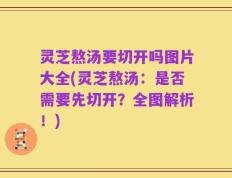 灵芝熬汤要切开吗图片大全(灵芝熬汤：是否需要先切开？全图解析！)