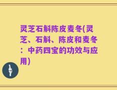 灵芝石斛陈皮麦冬(灵芝、石斛、陈皮和麦冬：中药四宝的功效与应用)
