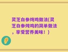 灵芝白参炖鸡做法(灵芝白参炖鸡的简单做法，享受营养美味！)