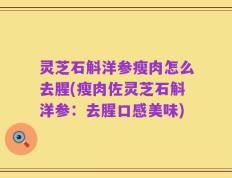 灵芝石斛洋参瘦肉怎么去腥(瘦肉佐灵芝石斛洋参：去腥口感美味)