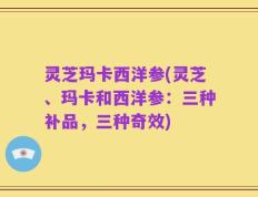 灵芝玛卡西洋参(灵芝、玛卡和西洋参：三种补品，三种奇效)