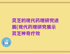 灵芝的现代药理研究进展(现代药理研究展示灵芝神奇疗效