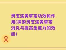 灵芝溪黄草茶功效和作用(探索灵芝溪黄草茶消炎与提高免疫力的效能)