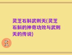 灵芝石斛武则天(灵芝石斛的神奇功效与武则天的传说)