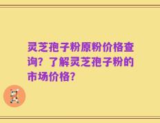 灵芝孢子粉原粉价格查询？了解灵芝孢子粉的市场价格？