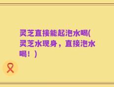 灵芝直接能起泡水喝(灵芝水现身，直接泡水喝！)