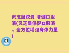 灵芝皇胶囊 增健口服液(灵芝皇保健口服液，全方位增强身体力量)