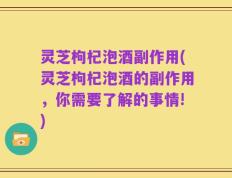 灵芝枸杞泡酒副作用(灵芝枸杞泡酒的副作用，你需要了解的事情!)