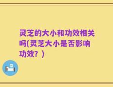 灵芝的大小和功效相关吗(灵芝大小是否影响功效？)