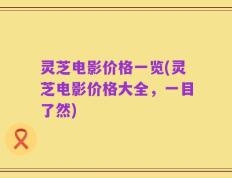 灵芝电影价格一览(灵芝电影价格大全，一目了然)