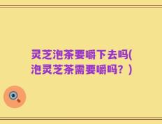 灵芝泡茶要嚼下去吗(泡灵芝茶需要嚼吗？)