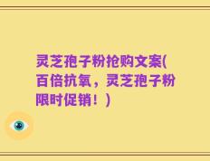 灵芝孢子粉抢购文案(百倍抗氧，灵芝孢子粉限时促销！)