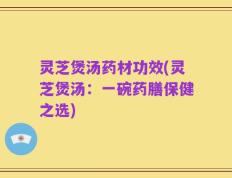 灵芝煲汤药材功效(灵芝煲汤：一碗药膳保健之选)