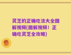 灵芝的正确吃法大全图解视频(图解视频！正确吃灵芝全攻略)