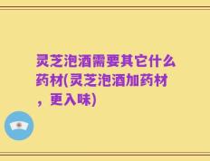灵芝泡酒需要其它什么药材(灵芝泡酒加药材，更入味)