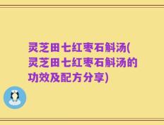 灵芝田七红枣石斛汤(灵芝田七红枣石斛汤的功效及配方分享)