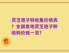 灵芝孢子粉收集价格表？全国各地灵芝孢子粉收购价格一览？