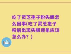 吃了灵芝孢子粉失眠怎么回事(吃了灵芝孢子粉后出现失眠现象应该怎么办？)