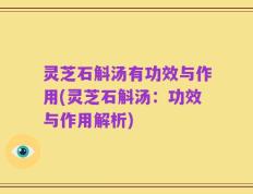 灵芝石斛汤有功效与作用(灵芝石斛汤：功效与作用解析)
