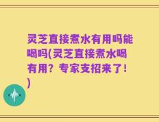 灵芝直接煮水有用吗能喝吗(灵芝直接煮水喝有用？专家支招来了！)