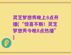 灵芝梦想秀晚上8点开播(“惊喜不断！灵芝梦想秀今晚8点热播”)