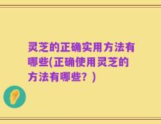 灵芝的正确实用方法有哪些(正确使用灵芝的方法有哪些？)