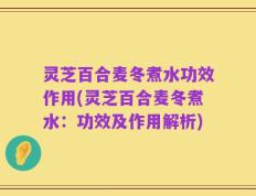 灵芝百合麦冬煮水功效作用(灵芝百合麦冬煮水：功效及作用解析)