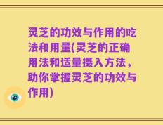 灵芝的功效与作用的吃法和用量(灵芝的正确用法和适量摄入方法，助你掌握灵芝的功效与作用)