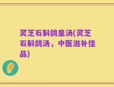 灵芝石斛鸽皇汤(灵芝石斛鸽汤，中医滋补佳品)