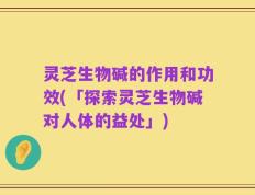灵芝生物碱的作用和功效(「探索灵芝生物碱对人体的益处」)
