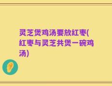 灵芝煲鸡汤要放红枣(红枣与灵芝共煲一碗鸡汤)