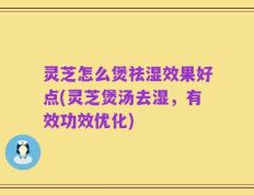 灵芝怎么煲祛湿效果好点(灵芝煲汤去湿，有效功效优化)