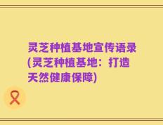 灵芝种植基地宣传语录(灵芝种植基地：打造天然健康保障)