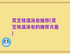 灵芝祛湿汤包推荐(灵芝祛湿汤包的推荐方案)