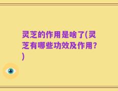 灵芝的作用是啥了(灵芝有哪些功效及作用？)