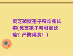 灵芝破壁孢子粉吃完长痘(灵芝孢子粉引起长痘？严防误食！)