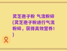 灵芝孢子粉 气流粉碎(灵芝孢子粉进行气流粉碎，获得高效营养！)