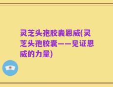 灵芝头孢胶囊恩威(灵芝头孢胶囊——见证恩威的力量)