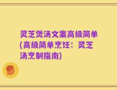 灵芝煲汤文案高级简单(高级简单烹饪：灵芝汤烹制指南)