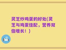 灵芝炒鸡蛋的好处(灵芝与鸡蛋佳配，营养双倍增长！)