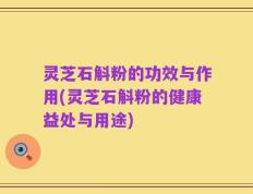 灵芝石斛粉的功效与作用(灵芝石斛粉的健康益处与用途)