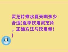 灵芝片煮水夏天喝多少合适(夏季饮用灵芝片，正确方法与饮用量！)
