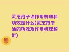 灵芝孢子油作用机理和功效是什么(灵芝孢子油的功效及作用机理解析)