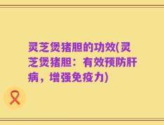 灵芝煲猪胆的功效(灵芝煲猪胆：有效预防肝病，增强免疫力)