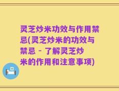 灵芝炒米功效与作用禁忌(灵芝炒米的功效与禁忌 - 了解灵芝炒米的作用和注意事项)