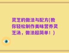灵芝的做法与配方(教你轻松制作美味营养灵芝汤，做法超简单！)