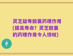 灵芝益寿胶囊药理作用(提高寿命？灵芝胶囊的药理作用令人惊叹)