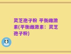 灵芝孢子粉 平衡雌激素(平衡雌激素：灵芝孢子粉)
