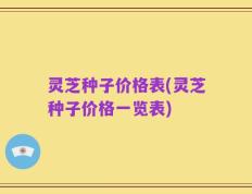 灵芝种子价格表(灵芝种子价格一览表)