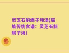 灵芝石斛蝎子炖汤(瑶族传统食谱：灵芝石斛蝎子汤)